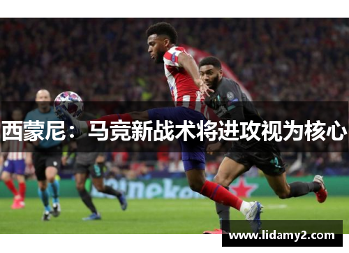 西蒙尼：马竞新战术将进攻视为核心